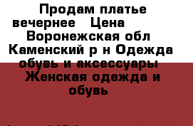 Продам платье вечернее › Цена ­ 1 600 - Воронежская обл., Каменский р-н Одежда, обувь и аксессуары » Женская одежда и обувь   